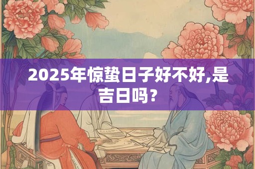 2025年惊蛰日子好不好,是吉日吗？