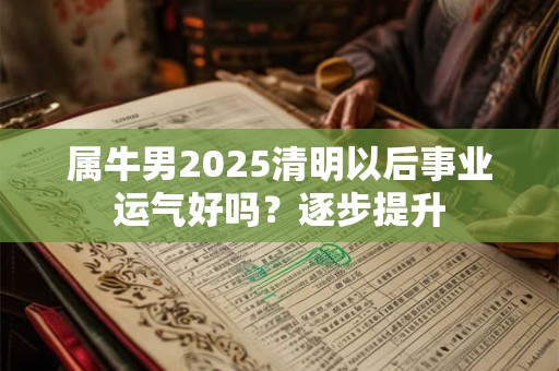属牛男2025清明以后事业运气好吗？逐步提升
