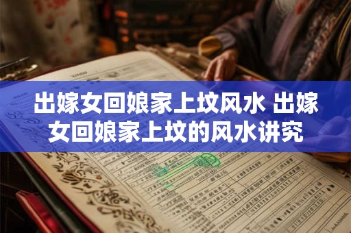 出嫁女回娘家上坟风水 出嫁女回娘家上坟的风水讲究