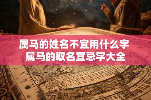 属马的姓名不宜用什么字 属马的取名宜忌字大全 属马的姓名不宜用什么字 属马的取名宜忌字大全