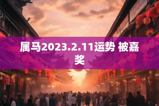 属马2023.2.11运势 被嘉奖