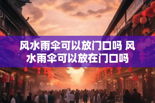风水雨伞可以放门口吗 风水雨伞可以放在门口吗