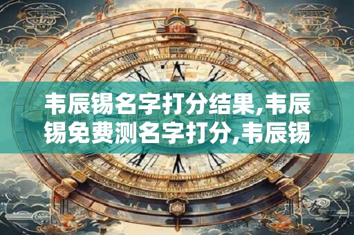 韦辰锡名字打分结果,韦辰锡免费测名字打分,韦辰锡周易免费测名字打分