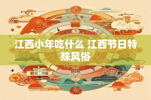 江西小年吃什么 江西节日特殊风俗 江西小年吃什么 江西节日特殊风俗
