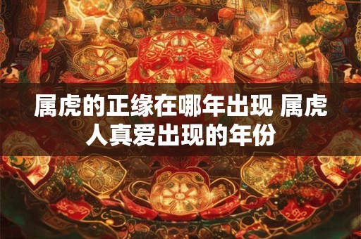 属虎的正缘在哪年出现 属虎人真爱出现的年份