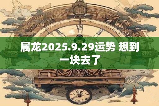 属龙2025.9.29运势 想到一块去了