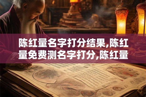 陈红量名字打分结果,陈红量免费测名字打分,陈红量周易免费测名字打分
