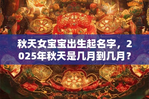 秋天女宝宝出生起名字，2025年秋天是几月到几月？