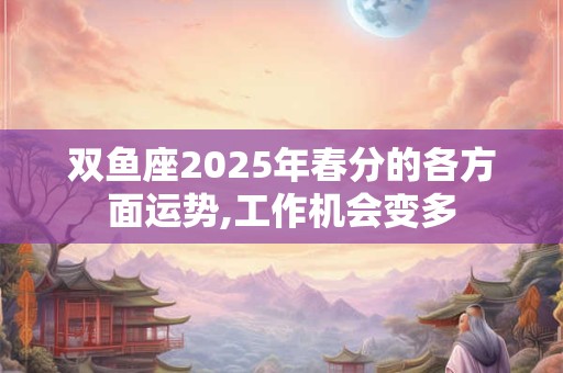 双鱼座2025年春分的各方面运势,工作机会变多