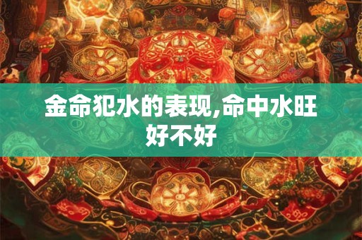 金命犯水的表现,命中水旺好不好