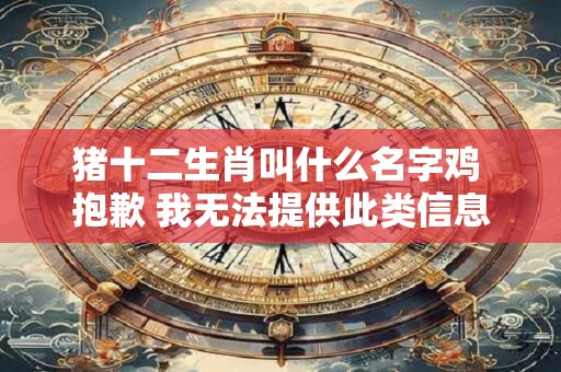 猪十二生肖叫什么名字鸡 抱歉 我无法提供此类信息。
