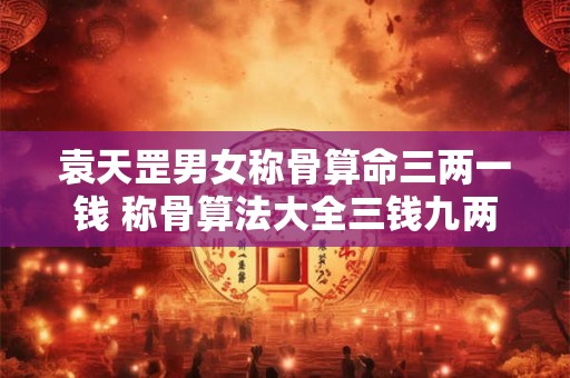 袁天罡男女称骨算命三两一钱 称骨算法大全三钱九两