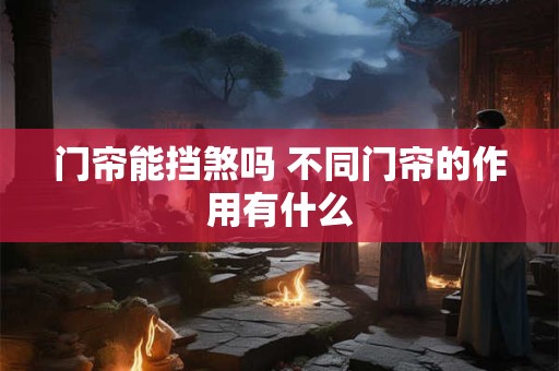 门帘能挡煞吗 不同门帘的作用有什么 门帘能挡煞吗 不同门帘的作用有什么