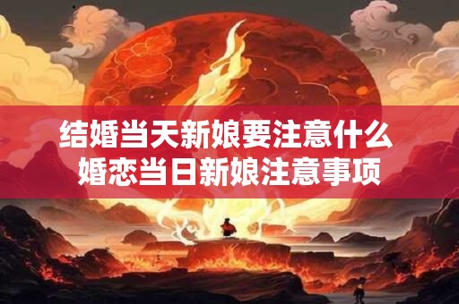 结婚当天新娘要注意什么 婚恋当日新娘注意事项