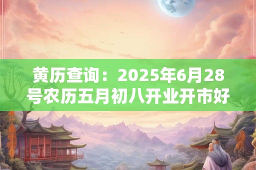 黄历查询：2025年6月28号农历五月初八开业开市好吗