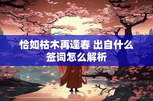 恰如枯木再逢春 出自什么签词怎么解析