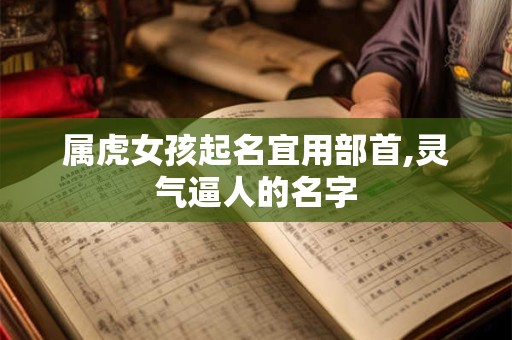属虎女孩起名宜用部首,灵气逼人的名字