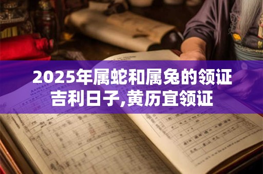 2025年属蛇和属兔的领证吉利日子,黄历宜领证