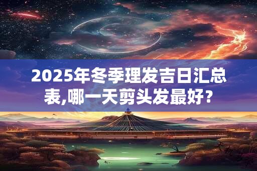 2025年冬季理发吉日汇总表,哪一天剪头发最好？
