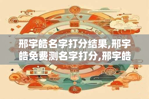 邢宇皓名字打分结果,邢宇皓免费测名字打分,邢宇皓周易免费测名字打分