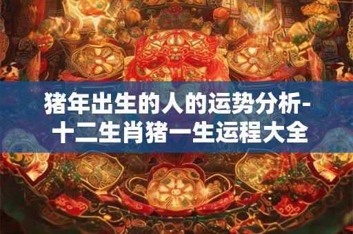 猪年出生的人的运势分析- 十二生肖猪一生运程大全