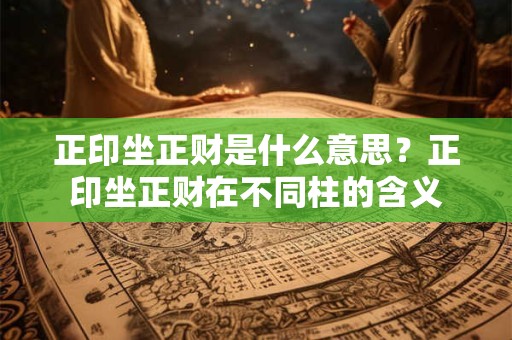 正印坐正财是什么意思？正印坐正财在不同柱的含义