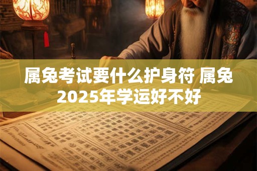 属兔考试要什么护身符 属兔2025年学运好不好