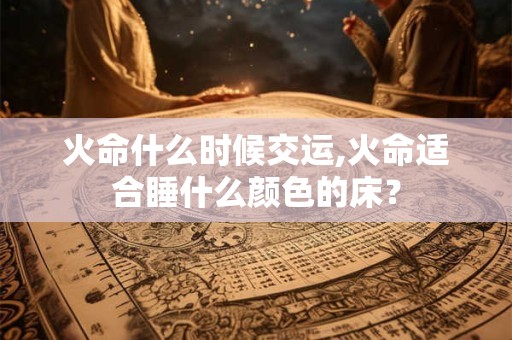 火命什么时候交运,火命适合睡什么颜色的床？