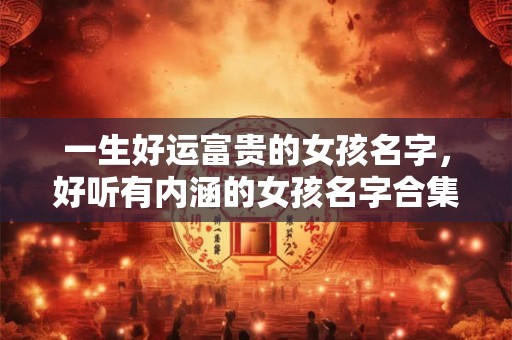 一生好运富贵的女孩名字，好听有内涵的女孩名字合集