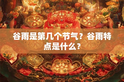 谷雨是第几个节气？谷雨特点是什么？