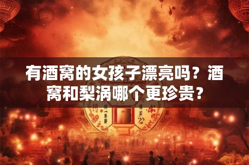 有酒窝的女孩子漂亮吗？酒窝和梨涡哪个更珍贵？