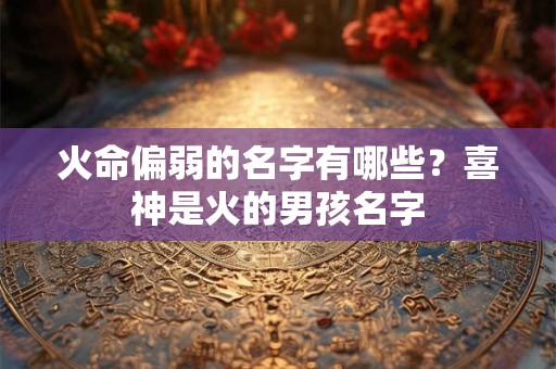 火命偏弱的名字有哪些？喜神是火的男孩名字