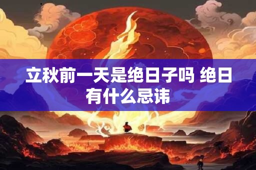 立秋前一天是绝日子吗 绝日有什么忌讳 立秋前一天是绝日子吗 绝日有什么忌讳