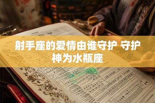 射手座的爱情由谁守护 守护神为水瓶座 射手座的爱情由谁守护 守护神为水瓶座