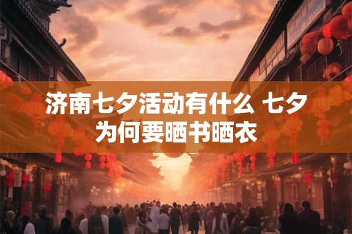 济南七夕活动有什么 七夕为何要晒书晒衣