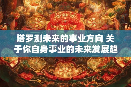 塔罗测未来的事业方向 关于你自身事业的未来发展趋势