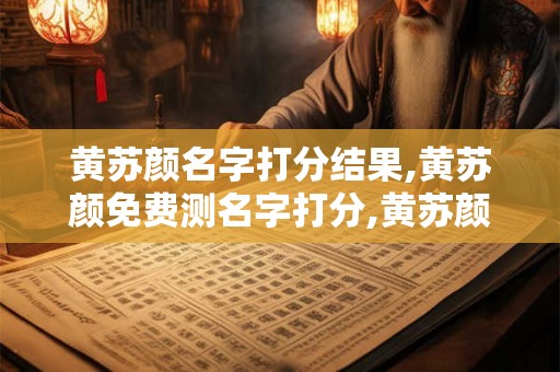 黄苏颜名字打分结果,黄苏颜免费测名字打分,黄苏颜周易免费测名字打分 黄苏颜名字打分结果,黄苏颜免费测名字打分,黄苏颜周易免费测名字打分