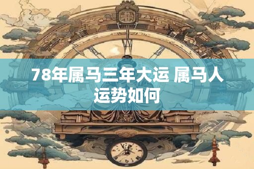 78年属马三年大运 属马人运势如何