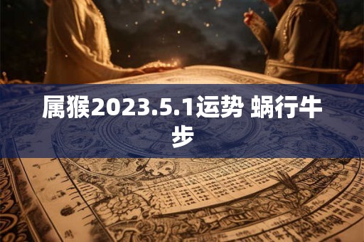 属猴2023.5.1运势 蜗行牛步