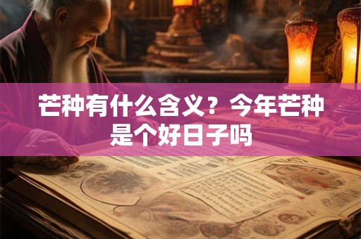 芒种有什么含义？今年芒种是个好日子吗