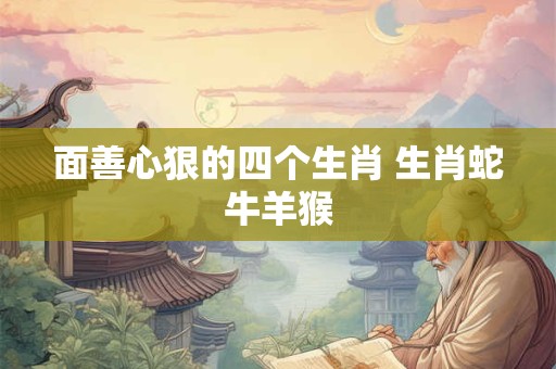 面善心狠的四个生肖 生肖蛇牛羊猴