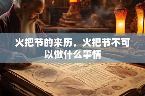 火把节的来历，火把节不可以做什么事情