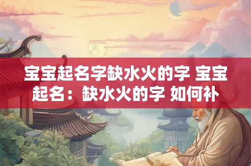 宝宝起名字缺水火的字 宝宝起名：缺水火的字 如何补救
