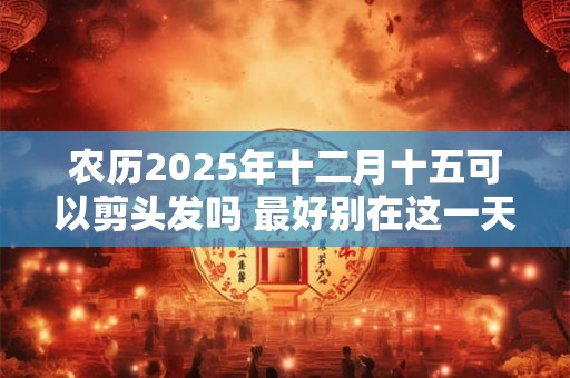 农历2025年十二月十五可以剪头发吗 最好别在这一天剪头发