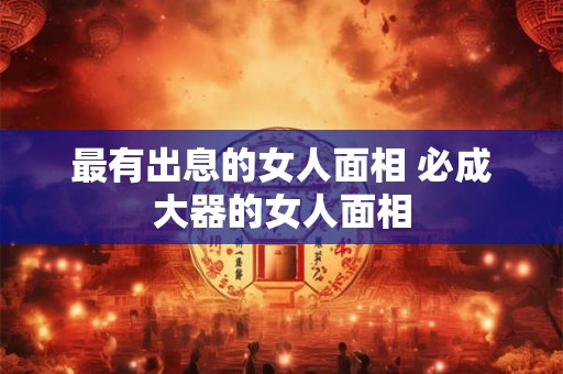 最有出息的女人面相 必成大器的女人面相