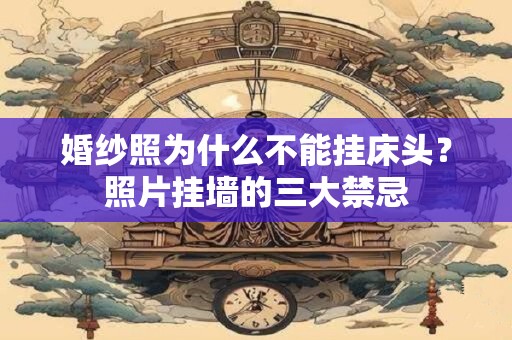 婚纱照为什么不能挂床头?照片挂墙的三大禁忌 婚纱照为什么不能挂床头?照片挂墙的三大禁忌