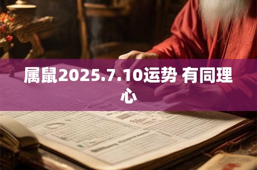 属鼠2026.7.10运势 有同理心 属鼠2026.7.10运势 有同理心