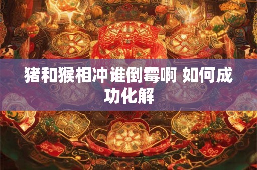 猪和猴相冲谁倒霉啊 如何成功化解 猪和猴相冲谁倒霉啊 如何成功化解