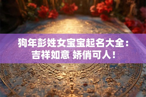 狗年彭姓女宝宝起名大全：吉祥如意 娇俏可人！