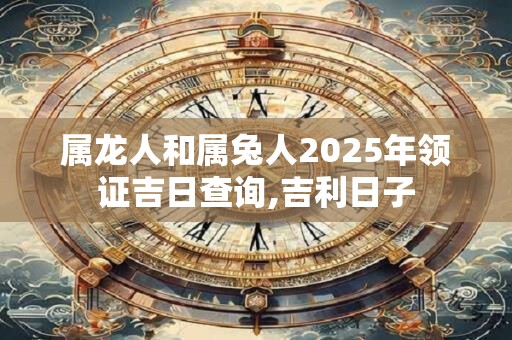 属龙人和属兔人2025年领证吉日查询,吉利日子